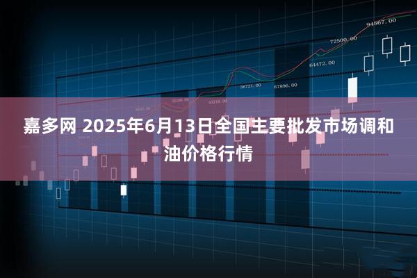 嘉多网 2025年6月13日全国主要批发市场调和油价格行情