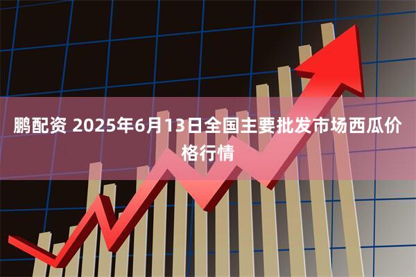 鹏配资 2025年6月13日全国主要批发市场西瓜价格行情