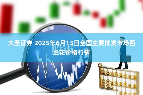 大圣证券 2025年6月13日全国主要批发市场西兰花价格行情