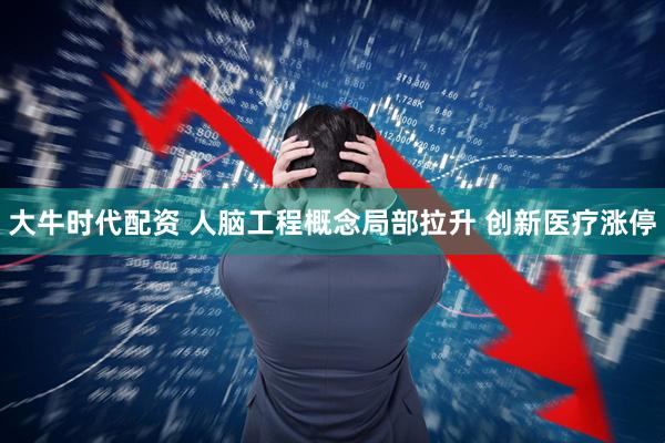 大牛时代配资 人脑工程概念局部拉升 创新医疗涨停