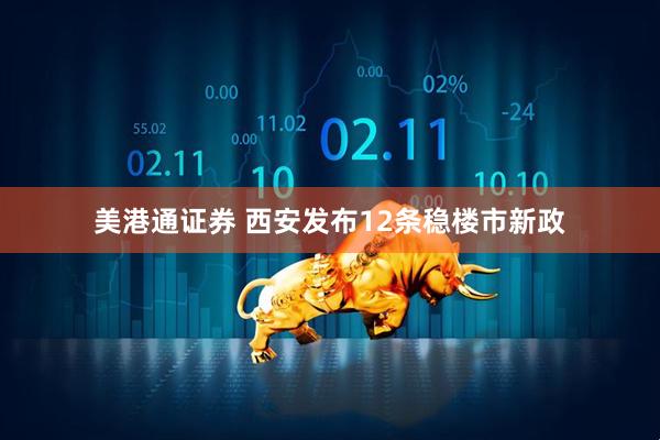 美港通证券 西安发布12条稳楼市新政
