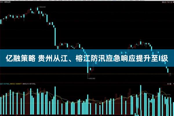 亿融策略 贵州从江、榕江防汛应急响应提升至I级