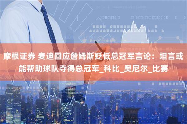 摩根证券 麦迪回应詹姆斯贬低总冠军言论：坦言或能帮助球队夺得总冠军_科比_奥尼尔_比赛