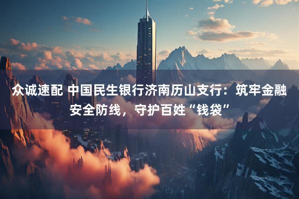 众诚速配 中国民生银行济南历山支行：筑牢金融安全防线，守护百姓“钱袋”
