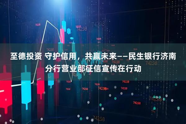 至德投资 守护信用，共赢未来——民生银行济南分行营业部征信宣传在行动