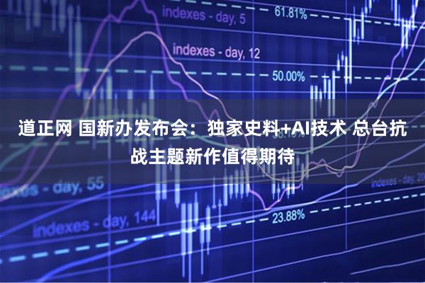 道正网 国新办发布会：独家史料+AI技术 总台抗战主题新作值得期待