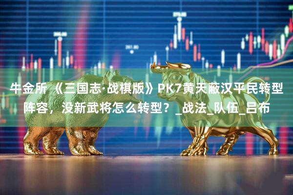 牛金所 《三国志·战棋版》PK7黄天蔽汉平民转型阵容，没新武将怎么转型？_战法_队伍_吕布