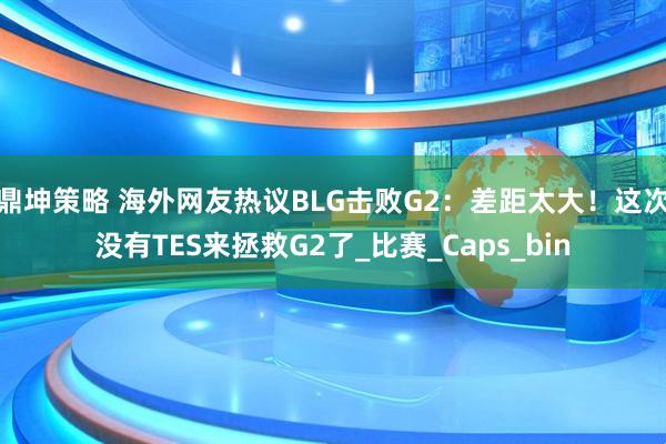 鼎坤策略 海外网友热议BLG击败G2：差距太大！这次没有TES来拯救G2了_比赛_Caps_bin