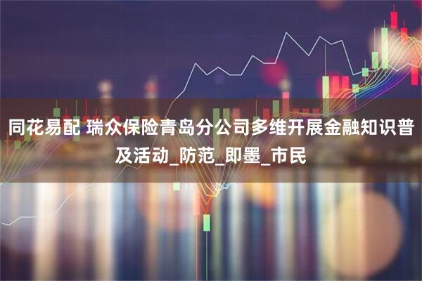 同花易配 瑞众保险青岛分公司多维开展金融知识普及活动_防范_即墨_市民
