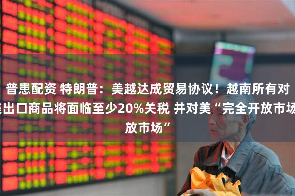 普患配资 特朗普：美越达成贸易协议！越南所有对美出口商品将面临至少20%关税 并对美“完全开放市场”