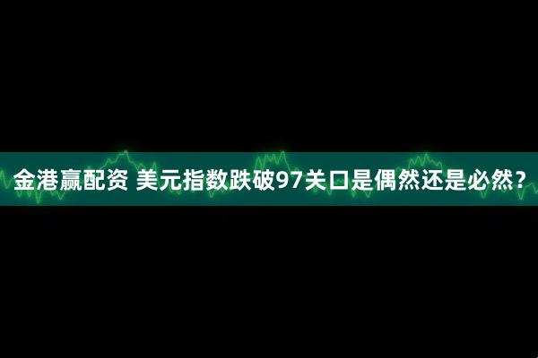 金港赢配资 美元指数跌破97关口是偶然还是必然？