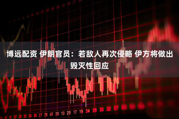 博远配资 伊朗官员：若敌人再次侵略 伊方将做出毁灭性回应