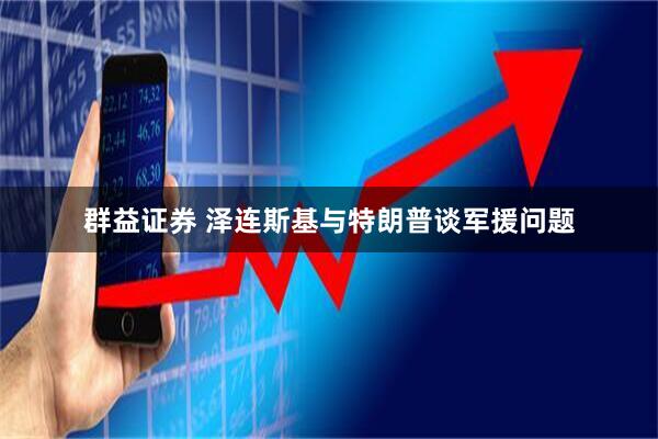 群益证券 泽连斯基与特朗普谈军援问题