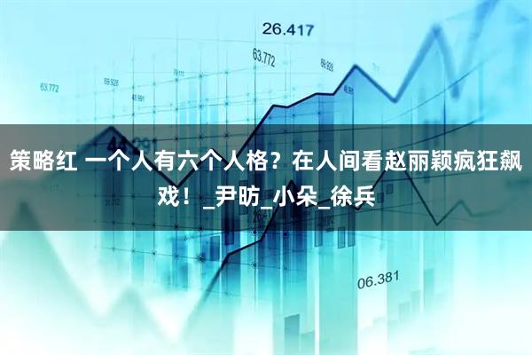 策略红 一个人有六个人格？在人间看赵丽颖疯狂飙戏！_尹昉_小朵_徐兵