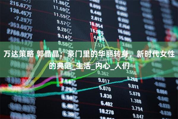 万达策略 郭晶晶：豪门里的华丽转身，新时代女性的典范_生活_内心_人们
