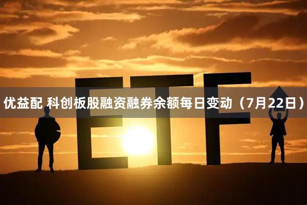 优益配 科创板股融资融券余额每日变动（7月22日）