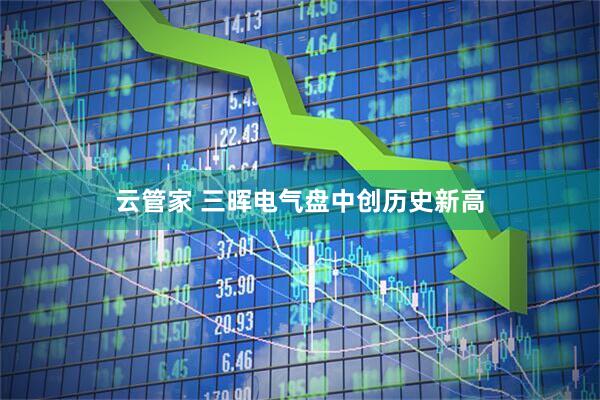 云管家 三晖电气盘中创历史新高