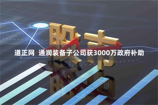 道正网  通润装备子公司获3000万政府补助