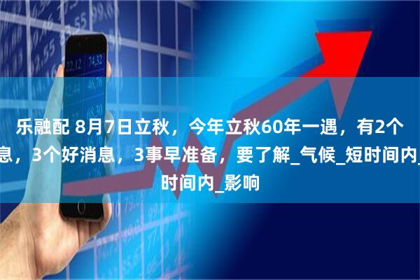 乐融配 8月7日立秋，今年立秋60年一遇，有2个坏消息，3个好消息，3事早准备，要了解_气候_短时间内_影响