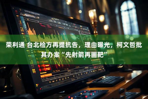荣利通 台北检方再提抗告，理由曝光，柯文哲批其办案“先射箭再画靶”