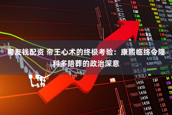 粤友钱配资 帝王心术的终极考验：康熙临终令隆科多陪葬的政治深意