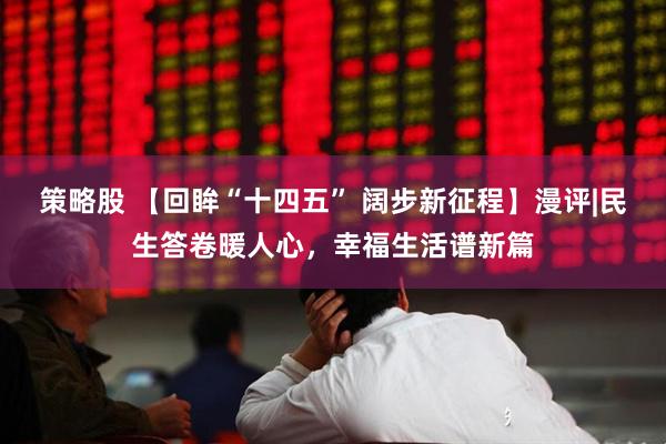 策略股 【回眸“十四五” 阔步新征程】漫评|民生答卷暖人心，幸福生活谱新篇
