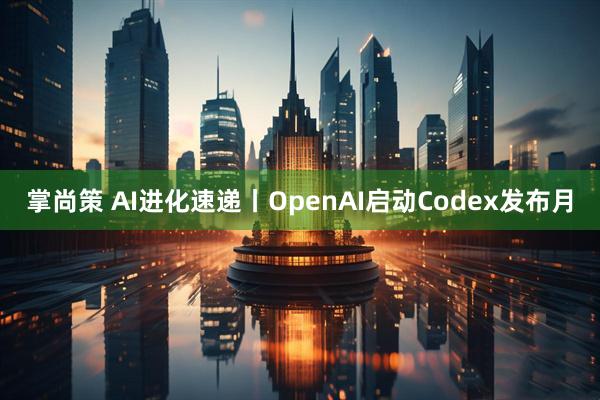 掌尚策 AI进化速递丨OpenAI启动Codex发布月