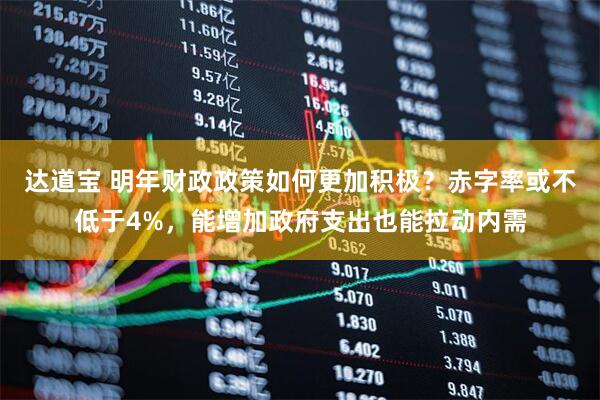 达道宝 明年财政政策如何更加积极？赤字率或不低于4%，能增加政府支出也能拉动内需