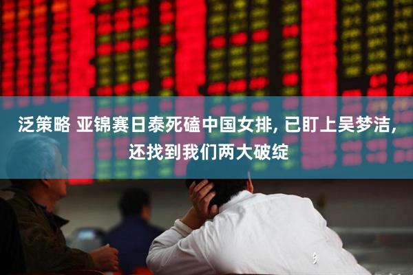 泛策略 亚锦赛日泰死磕中国女排, 已盯上吴梦洁, 还找到我们两大破绽