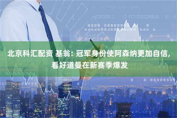 北京科汇配资 基翁: 冠军身份使阿森纳更加自信, 看好道曼在新赛季爆发