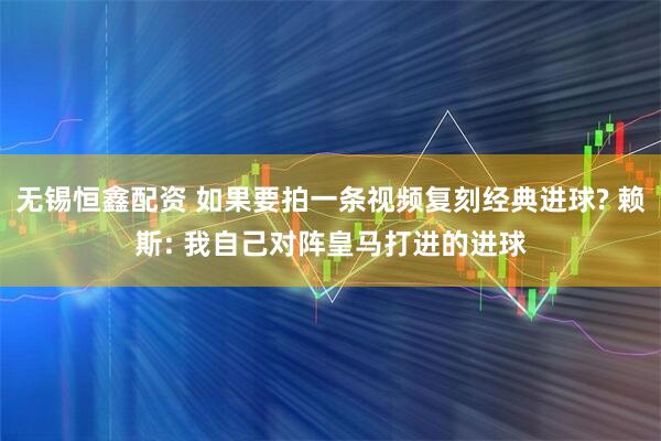 无锡恒鑫配资 如果要拍一条视频复刻经典进球? 赖斯: 我自己对阵皇马打进的进球