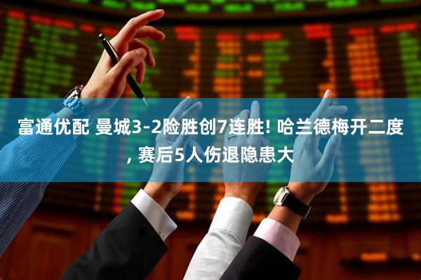 富通优配 曼城3-2险胜创7连胜! 哈兰德梅开二度, 赛后5人伤退隐患大