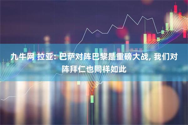 九牛网 拉亚: 巴萨对阵巴黎是重磅大战, 我们对阵拜仁也同样如此
